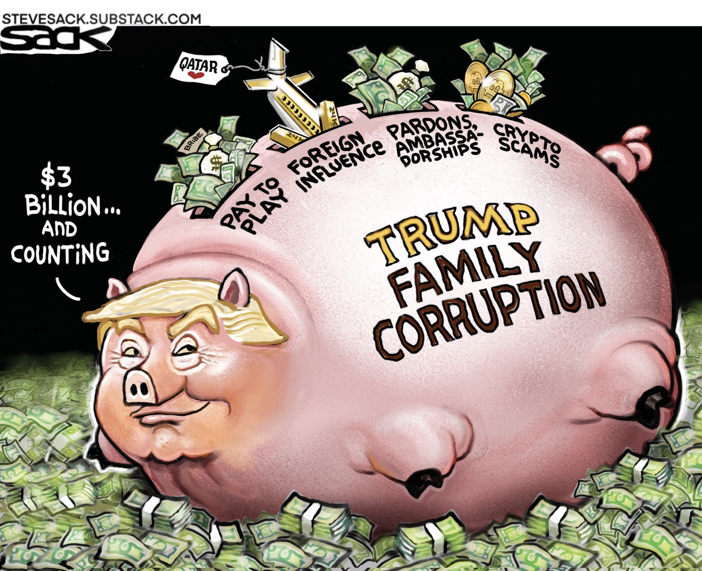 Donald Trump is depicted as a giant piggy bank labeled &amp;ldquo;Trump Family Corruption.&amp;rdquo; He says, &amp;ldquo;$3 billion and counting.&amp;rdquo; There are slots on top of him through which cash is being dropped. The slots are labeled, Pay to Play, Foreign Influence, Pardons, Ambassadorships, and Crypto Scams.