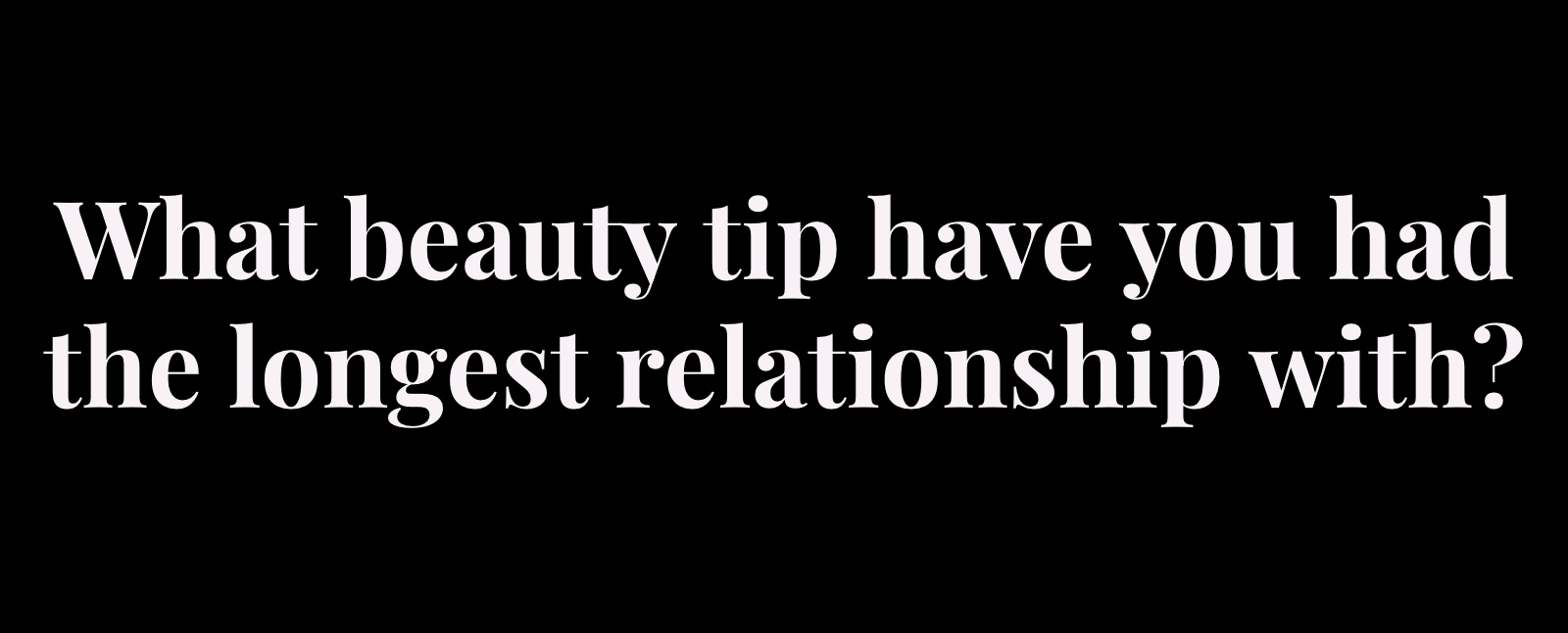 what beauty tip have you had the longest relationship with