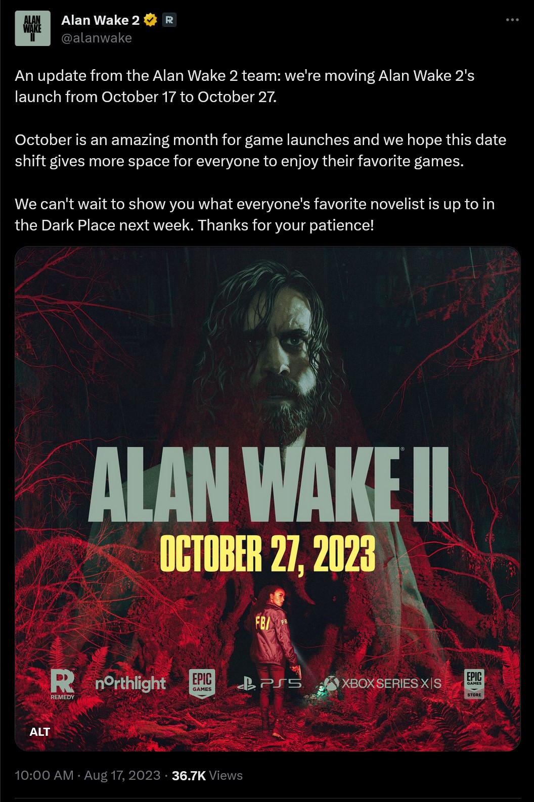 An update from the Alan Wake 2 team: we're moving Alan Wake 2's launch from October 17 to October 27.  October is an amazing month for game launches and we hope this date shift gives more space for everyone to enjoy their favorite games.  We can't wait to show you what everyone's favorite novelist is up to in the Dark Place next week. Thanks for your patience!