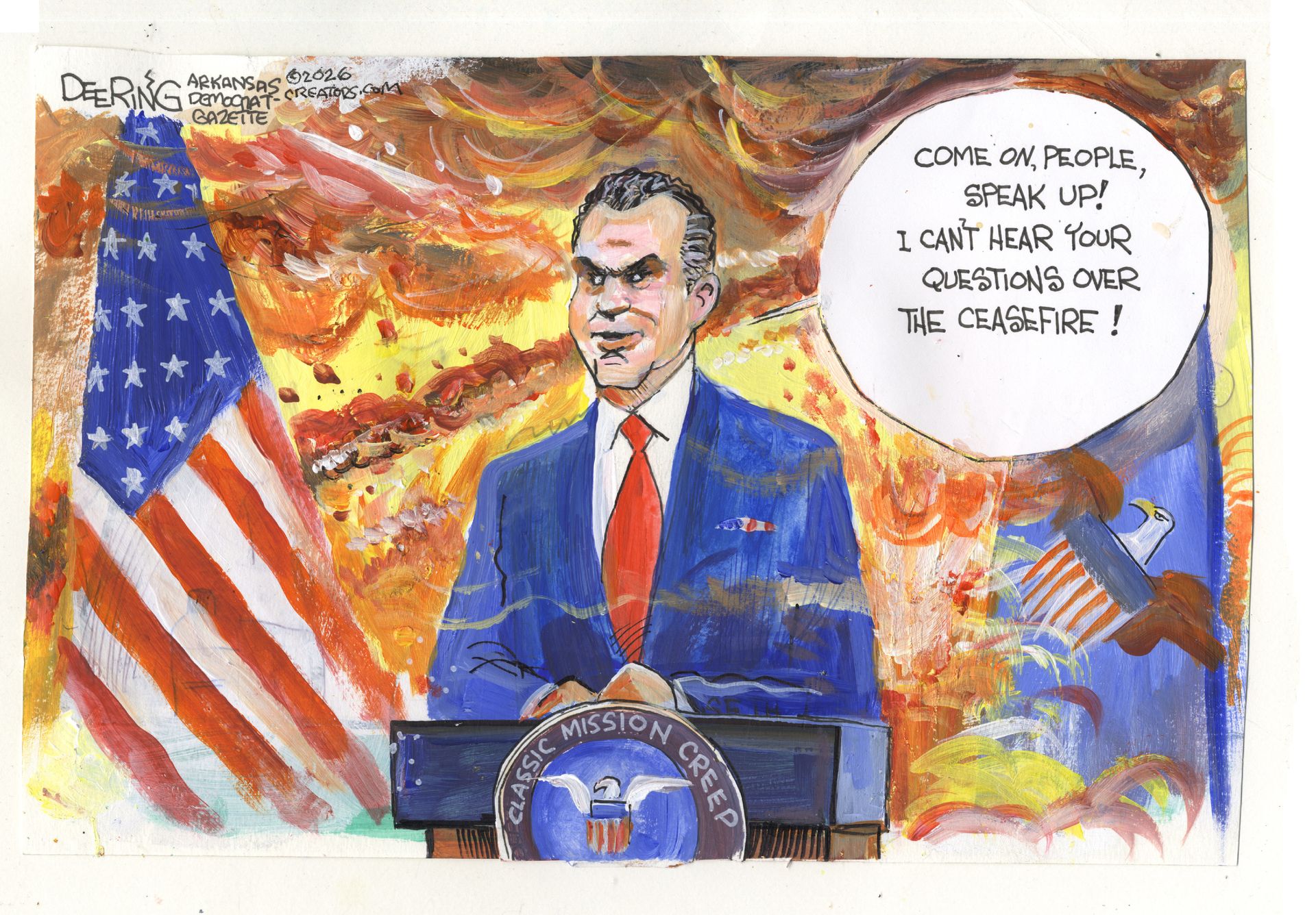 
                                This cartoon depicts Pete Hegseth at the podium behind a seal that reads “Classic Mission Creep.” There are explosions behind him as he says, “Come on people! Speak up! I can’t hear your questions over the ceasefire!”
                            