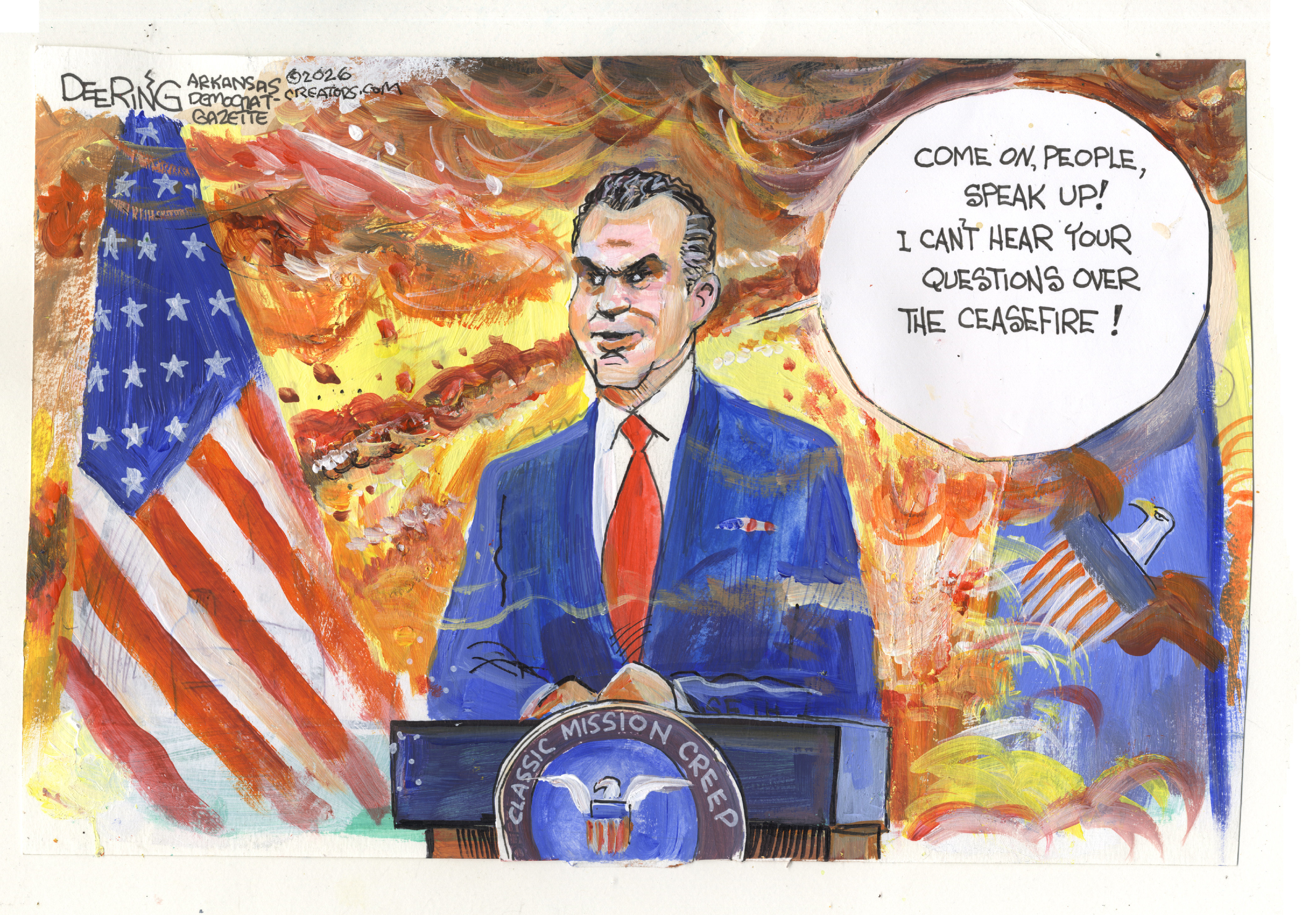 This cartoon depicts Pete Hegseth at the podium behind a seal that reads &amp;ldquo;Classic Mission Creep.&amp;rdquo; There are explosions behind him as he says, &amp;ldquo;Come on people! Speak up! I can&amp;rsquo;t hear your questions over the ceasefire!&amp;rdquo;