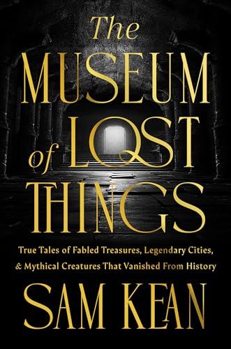 The Museum of Lost Things: True Tales of Fabled Treasures, Legendary Cities, and Mythical Creatures That Vanished From History
