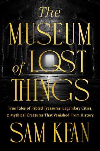 The Museum of Lost Things: True Tales of Fabled Treasures, Legendary Cities, and Mythical Creatures That Vanished From History