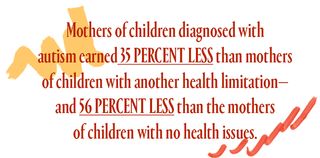 a stat that reads: mothers of children diagnosed with autism earned 35 percent less than mothers of children with another health limitation—and 56 percent less than the mothers of children with no health issues.