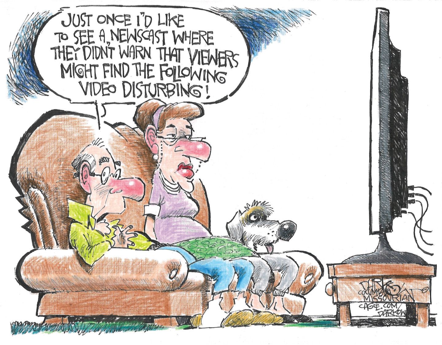 
                                An older man and woman sit on their couch watching television. They look exasperated and the man says, “Just once I’d like to see a newscast where they didn’t warn that viewers might find the following video disturbing!”
                            