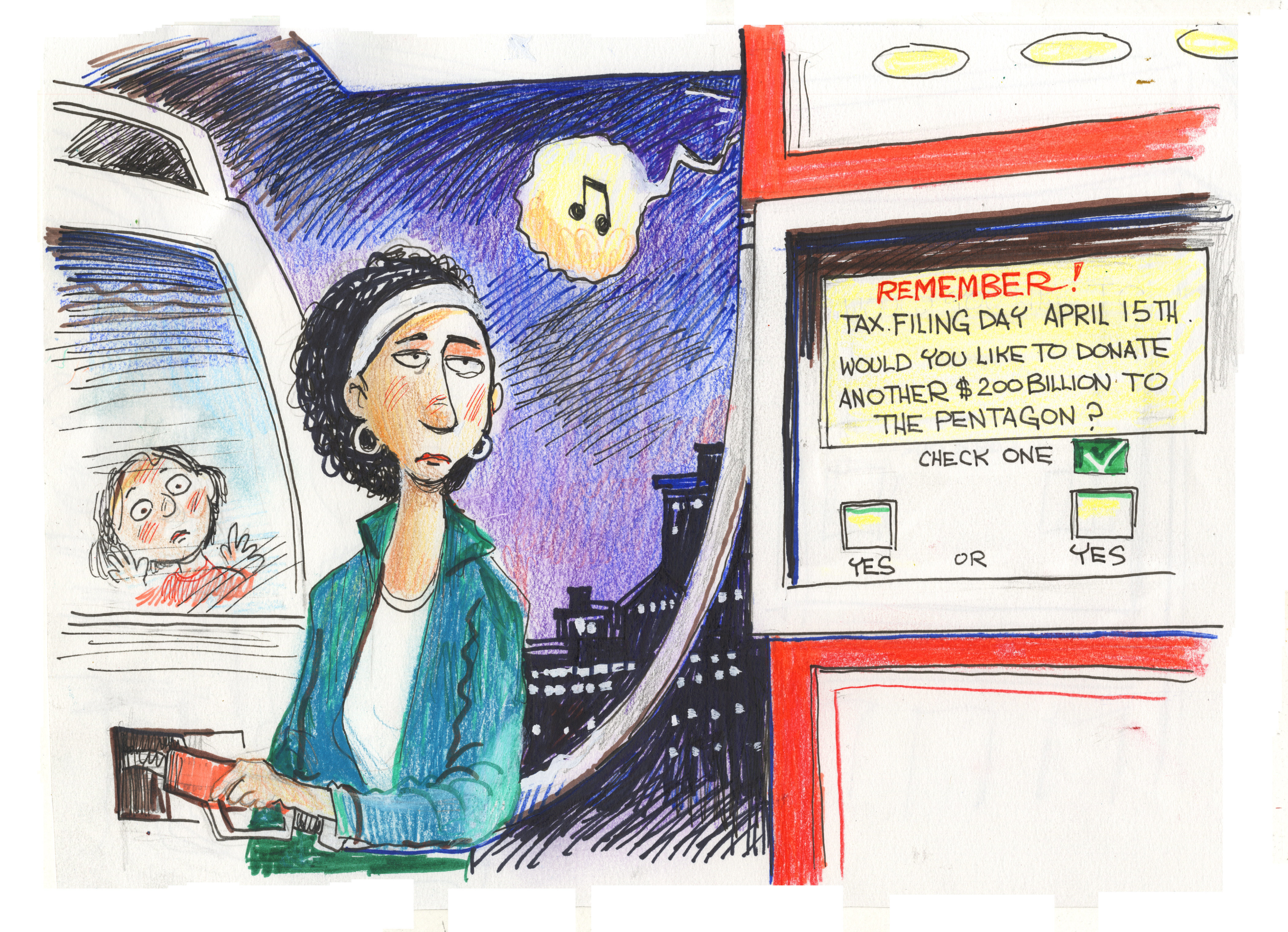 An exasperated woman puts gas into her car as her female child watches. The woman looks at the gas pump, which reads: &amp;ldquo;Remember! Tax filing day April 15th. Would you like to donate another $200 billion to the Pentagon? Check one: Yes or Yes.&amp;rdquo;
