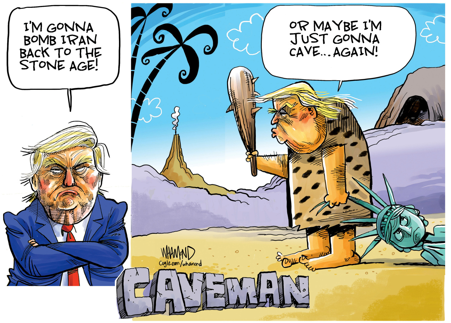 Donald Trump, at left, folds his arms and says &amp;ldquo;I&amp;rsquo;m gonna bomb Iran back to the stone age!&amp;rdquo; At right, he&amp;rsquo;s dressed like a caveman, holds a club, and drags the Statue of Liberty by her head. He says, &amp;ldquo;Or maybe I&amp;rsquo;m just gonna cave&amp;hellip;again!&amp;rdquo;