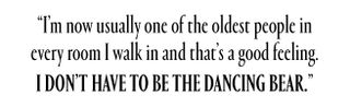 "I'm now usually one of the oldest people in every room I walk in and that's a good feeling. I don't have to be the dancing bear."