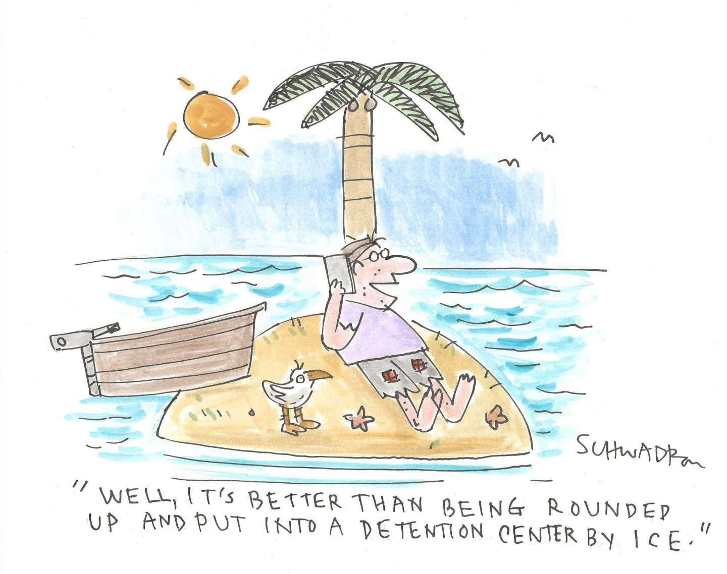 A man is on a desert island in the ocean with a single palm tree, a bird, plenty of sunshine, and a motorboat parked nearby. He speaks into a phone and says, &amp;ldquo;Well, it&amp;rsquo;s better than being rounded up and put into a detention center by ICE.&amp;rdquo;