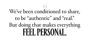 we’ve been conditioned to share, to be “authentic” and “real.” But doing that makes everything feel personal.