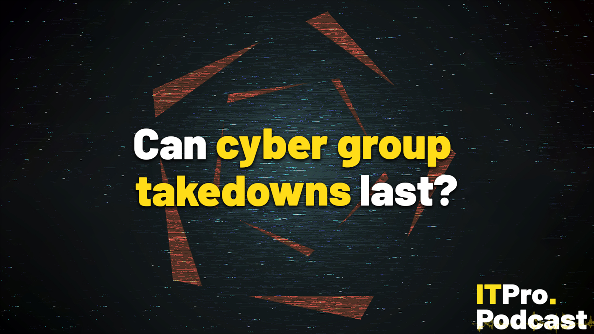 The text "Can cyber group takedowns last?" against white noise blue and black background, surrounded by stylized triangles forming a pentagonal aperture. The words "cyber group takedowns" are in yellow, the rest are in white. In the bottom-right corner, the ITPro podcast is shown.