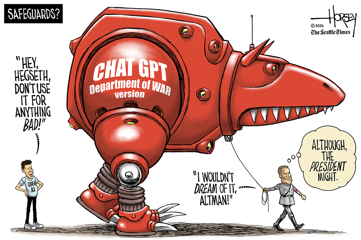 This cartoon is titled &amp;ldquo;Safeguards?&amp;rdquo; Pete Hegseth holds a leash attached to a fierce-looking giant robot shaped like a dog with sharp teeth. It&amp;rsquo;s labeled, &amp;ldquo;Chat GPT: Department of War Version.&amp;rdquo; Sam Altman watches and says, &amp;ldquo;Hey Hegseth, don&amp;rsquo;t use it for anything bad!&amp;rdquo; Hegseth responds, &amp;ldquo;I wouldn&amp;rsquo;t dream of it Altman!&amp;rdquo; Then thinks to himself, &amp;ldquo;Although the president might.&amp;rdquo;