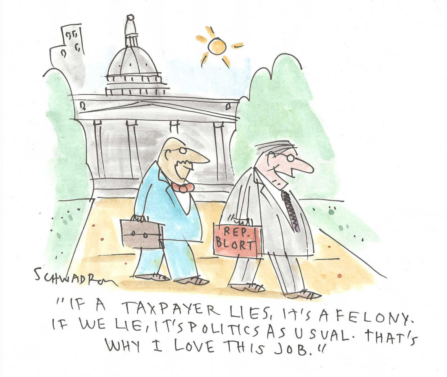 Two male politicians are walking outside the Capitol. One says, &amp;ldquo;If a taxpayer lies, it&amp;rsquo;s a felony. If we lie, it&amp;rsquo;s politics as usual. That&amp;rsquo;s why I love this job.&amp;rdquo;