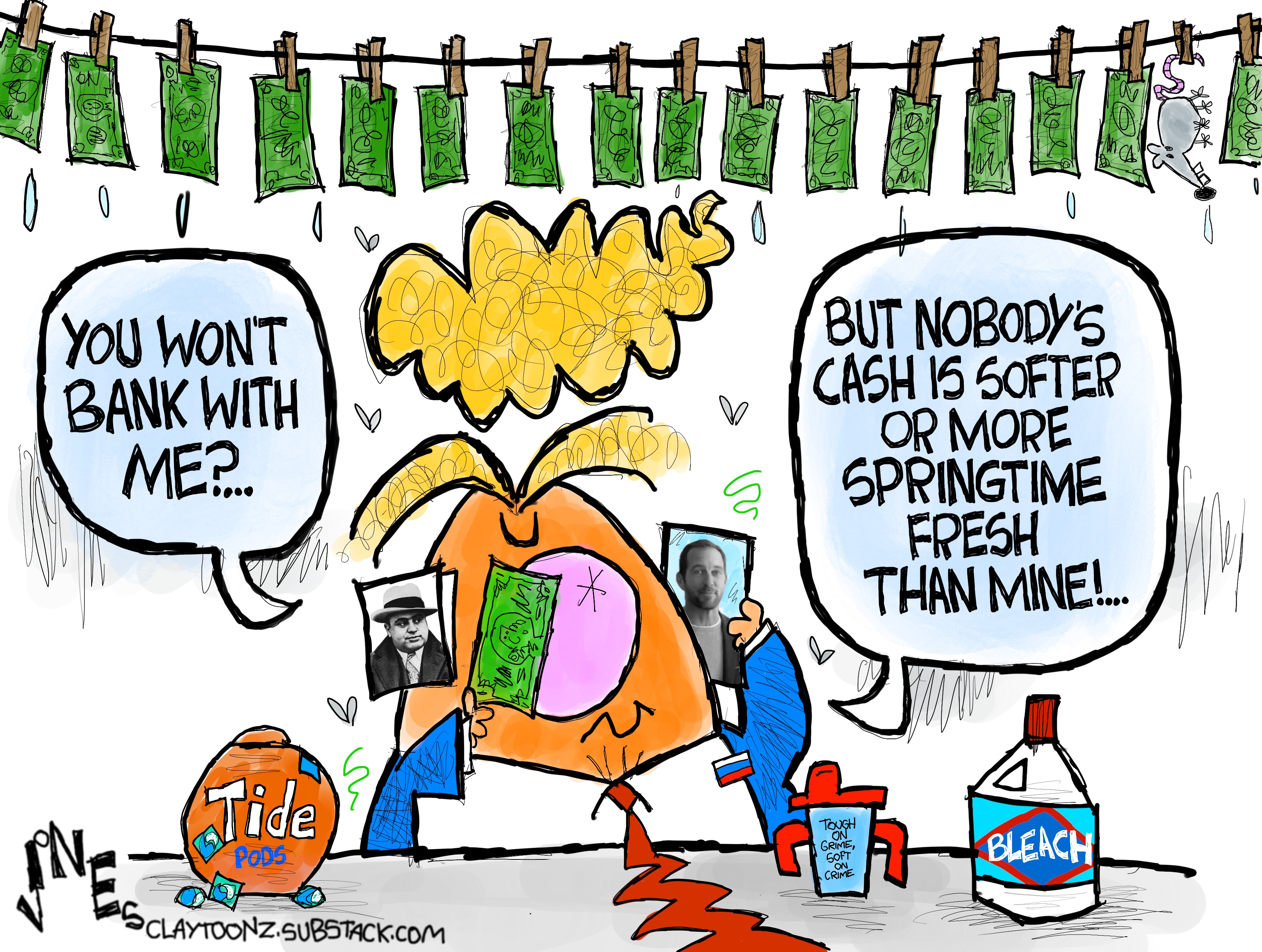 Donald Trump sits at a desk with a jug of bleach and a bunch of Tide detergent pods. Above him hangs a clothesline with lots of cash attached with clothespns. He&amp;rsquo;s laundering money and says, &amp;ldquo;You won&amp;rsquo;t bank with me? But nobody&amp;rsquo;s cash is softer or more springtime fresh than mine!&amp;rdquo;