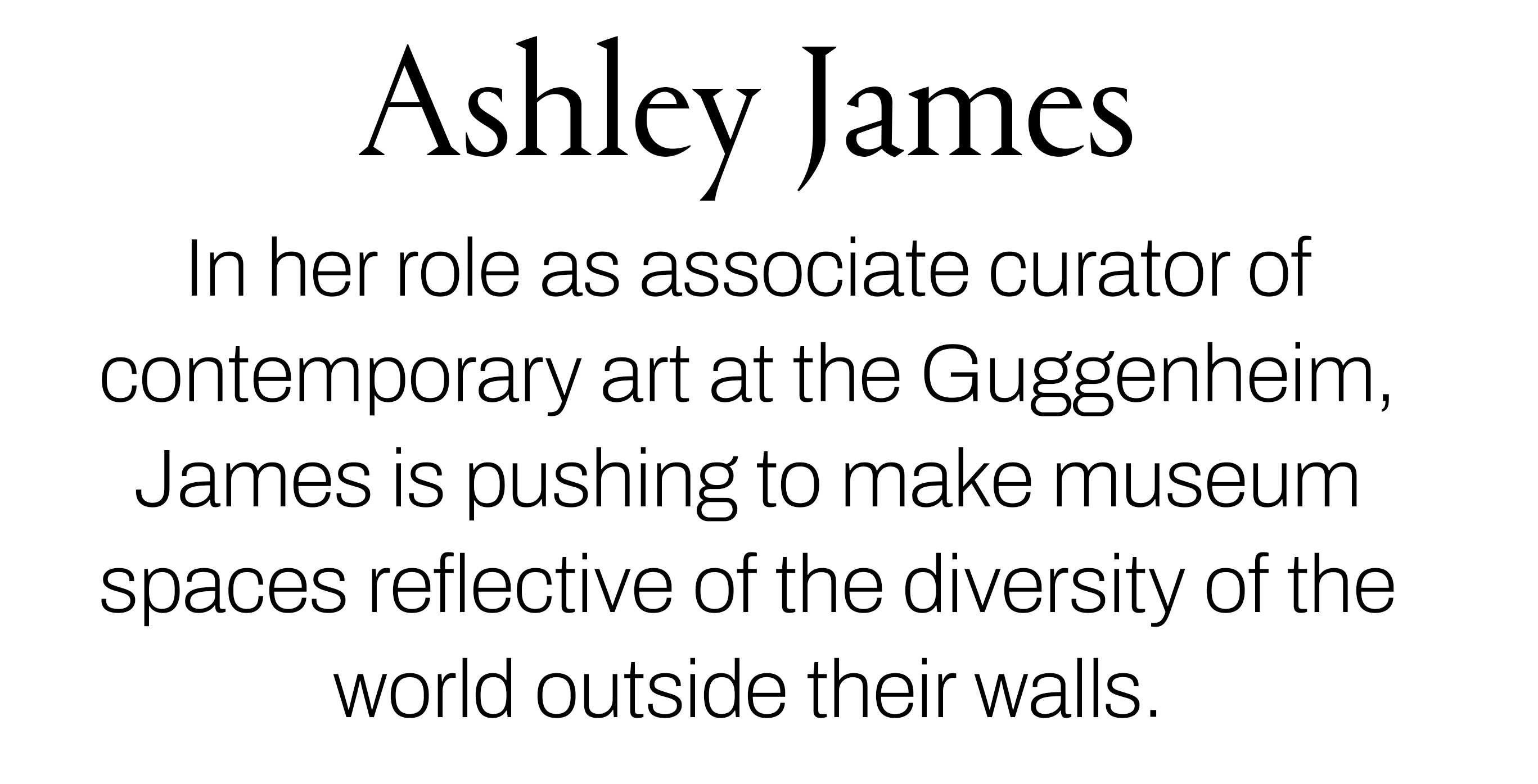 Text reading &amp;ldquo;Ashley James. In her role as associate curator of contemporary art at the Guggenheim, James is pushing to make museum spaces reflective of the diversity of the world outside their walls.&amp;rdquo;