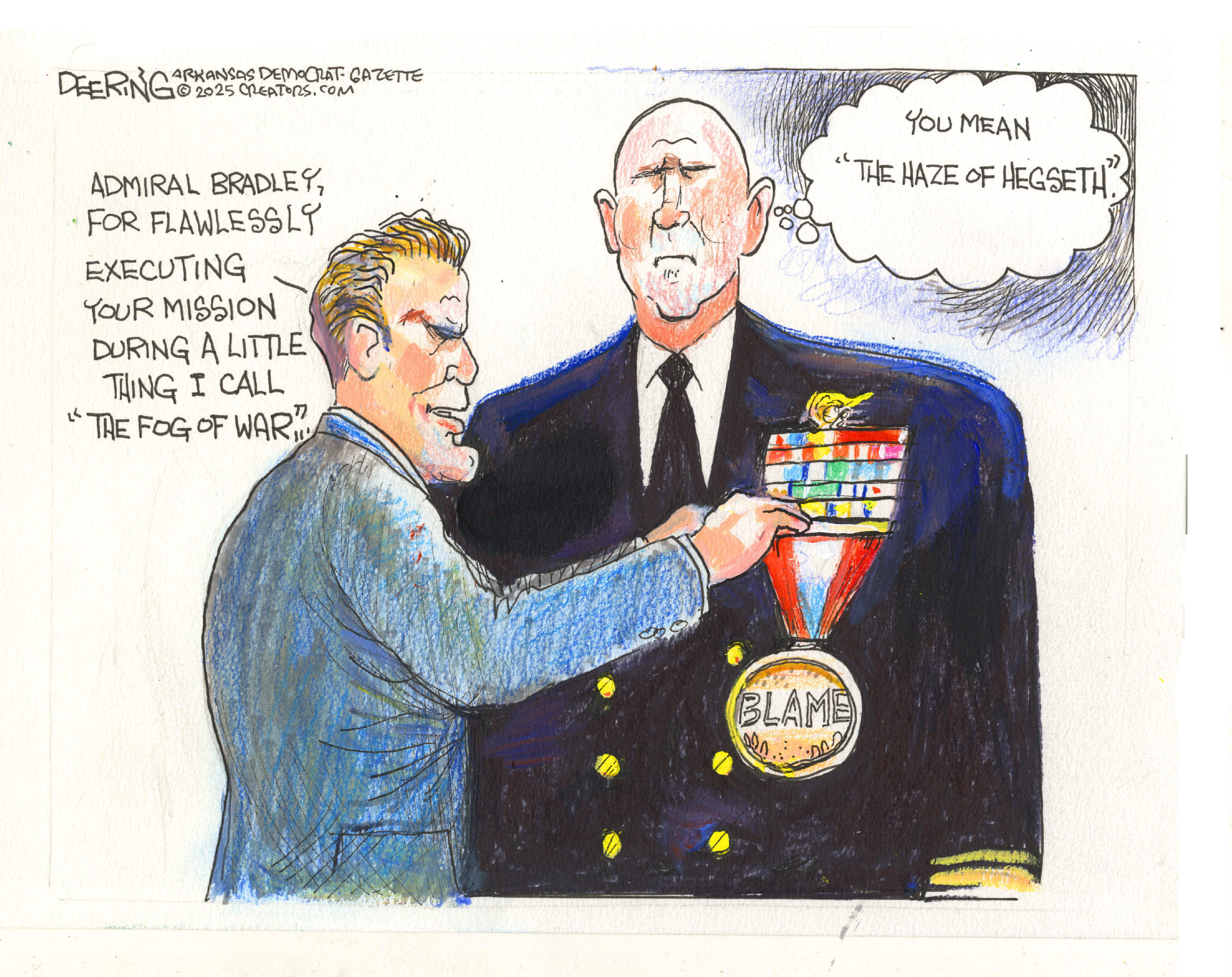 Pete Hegseth pins a medal that reads &amp;ldquo;BLAME&amp;rdquo; on the lapel Adm. Frank &amp;ldquo;Mitch&amp;rdquo; Bradley. Hegseth says, &amp;ldquo;Admiral Bradley, for flawlessly executing your mission during a little thing I call The Fog of War.&amp;rdquo; Bradley thinks to himself, &amp;ldquo;You mean, the Haze of Hegseth.&amp;rdquo;