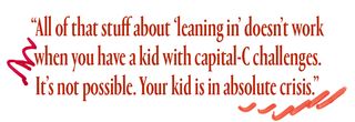 pullquote that reads: all that stuff about leaning in doesn't work when you have a kid with capital-C challenges. It's not possible. Your kid is in absolute crisis.