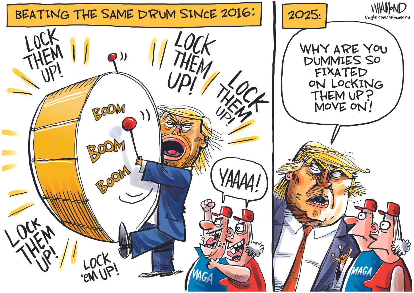 
                                This is a two-panel editorial cartoon. The first panel depicts Donald Trump madly beating a drum and is titled “Beating the same drum since 2016:” Two people in MAGA hats cheer Trump, who says, “Lock them up! Lock them up! Lock them up!” The second panel is titled “2025” and Trump says to the same MAGA people, “Why are you dummies so fixated on locking them up? Move on!”
                            