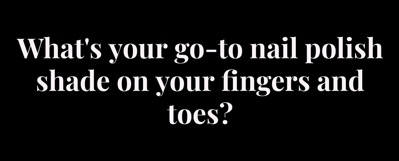 whats your go to nail polish shade on your fingers and toes