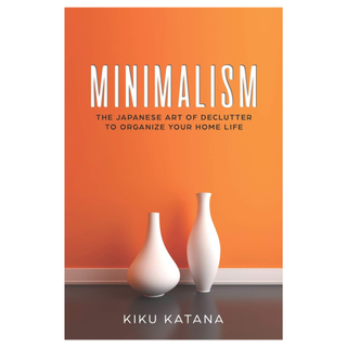 Minimalism: The Japanese Art of Declutter to Organize Your Home Life by Kiku Katana