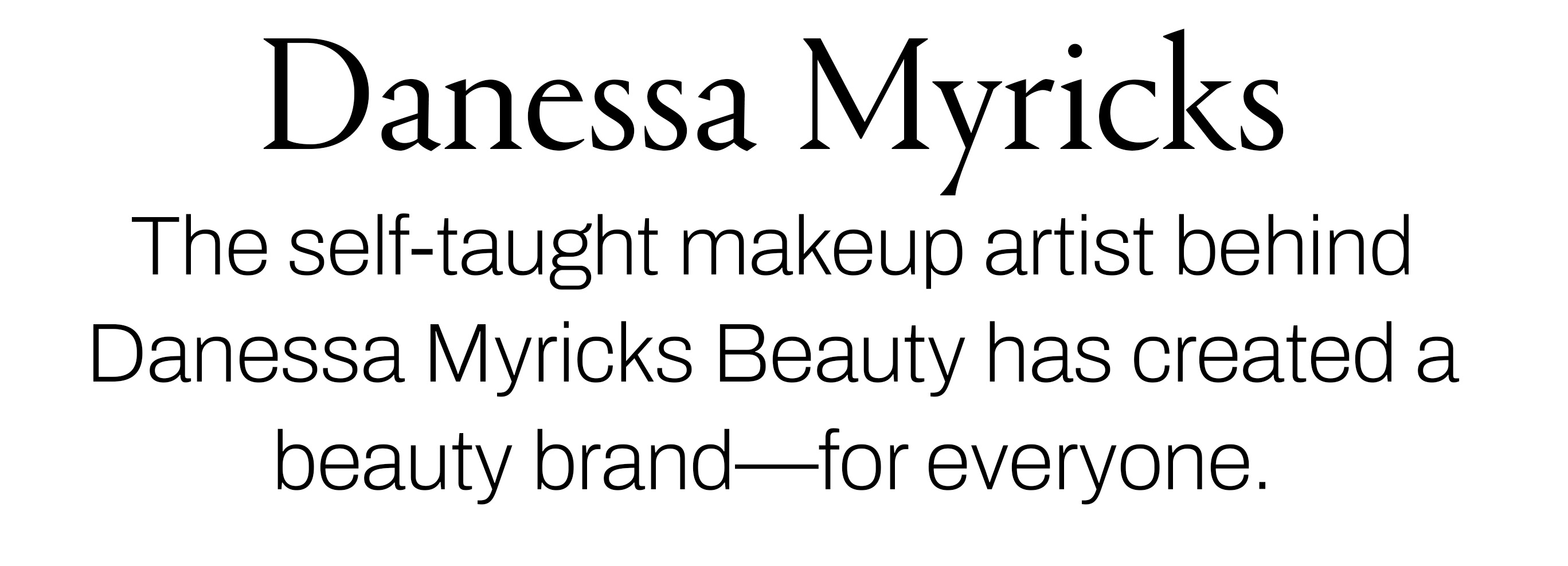 Text reading &amp;ldquo;Danessa Myricks. The self-taught makeup artist behind Danessa Myricks Beauty has created a beauty brand&amp;mdash;for everyone.&amp;rdquo;