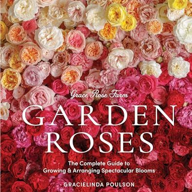 Grace Rose Farm: Garden Roses: the Complete Guide to Growing &amp;amp; Arranging Spectacular Blooms