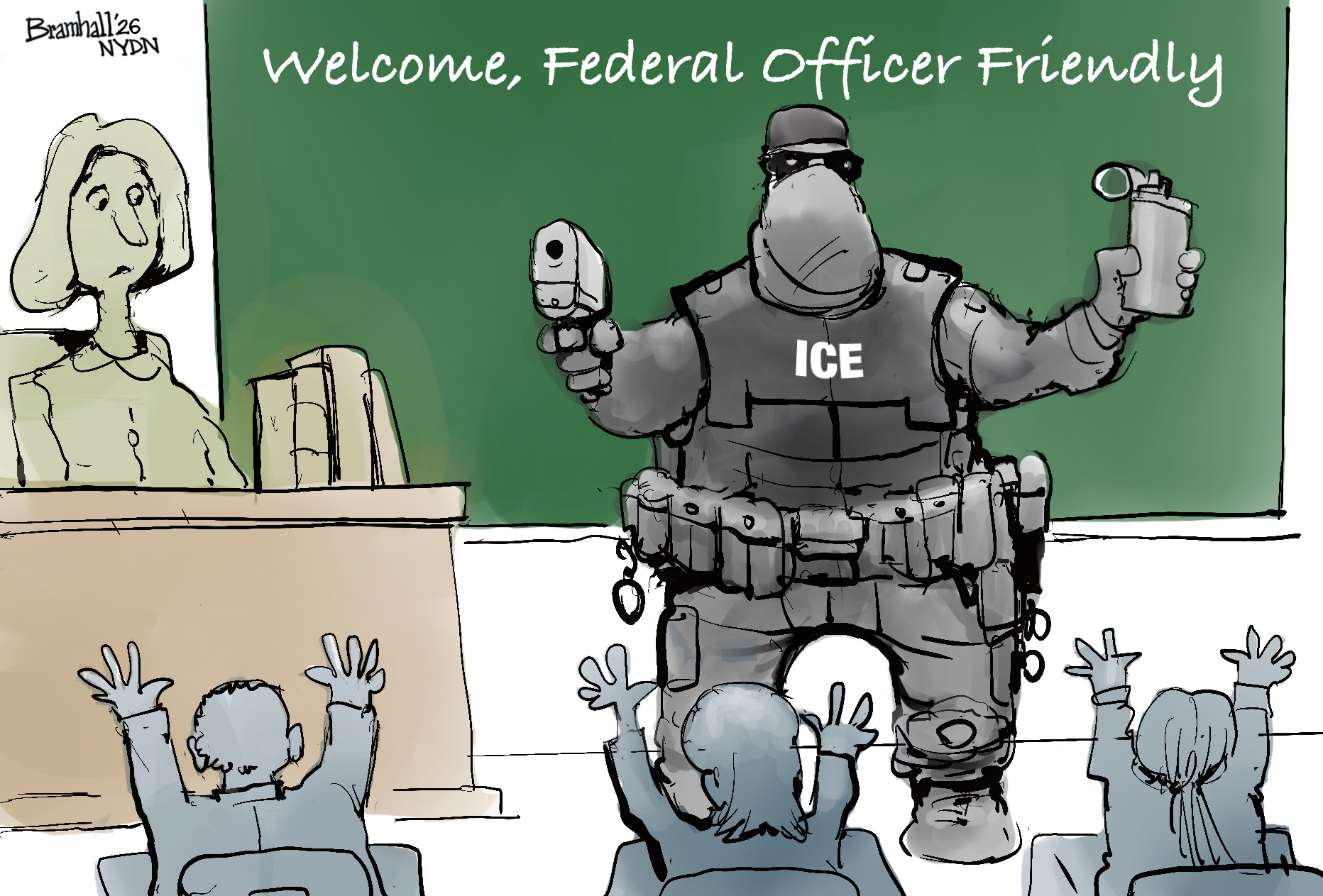 This cartoon takes place in a school classroom. A masked, heavily armed ICE agent points a gun and holds a canister of tear gas. He stands in front of the chalkboard, which reads, &amp;ldquo;Welcome, Federal Officer Friendly.&amp;rdquo; A worried teacher watches as her young students raise their hands.