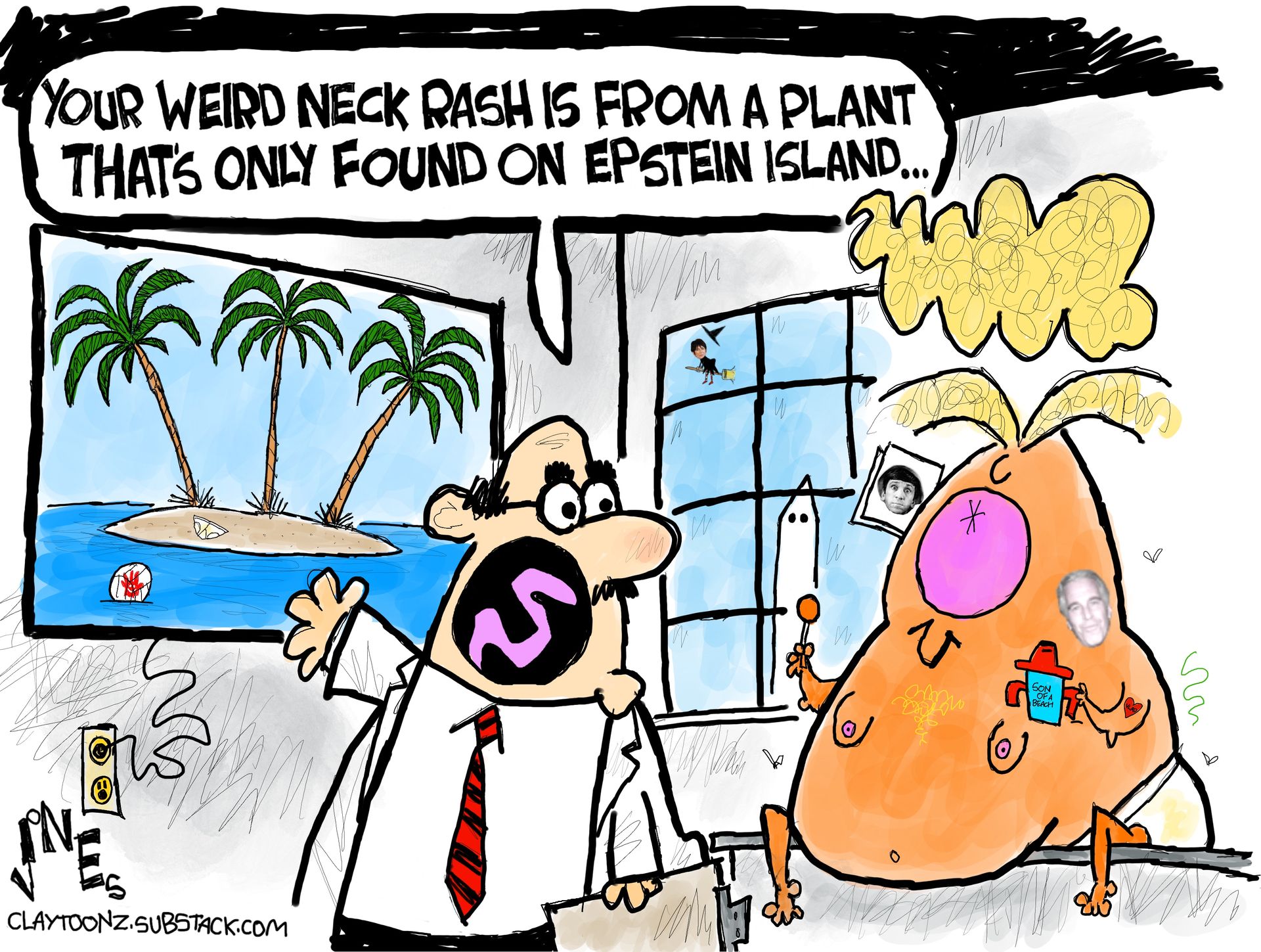 
                                A caricature of Donald Trump is pictured on the table in a doctor’s office. Trump is shirtless, has man boobs, and holds a sippy cup. The doctor points to a photo of an island with palm trees and says, “Your weird neck rash is from a plant that’s only found on Epstein Island.”
                            