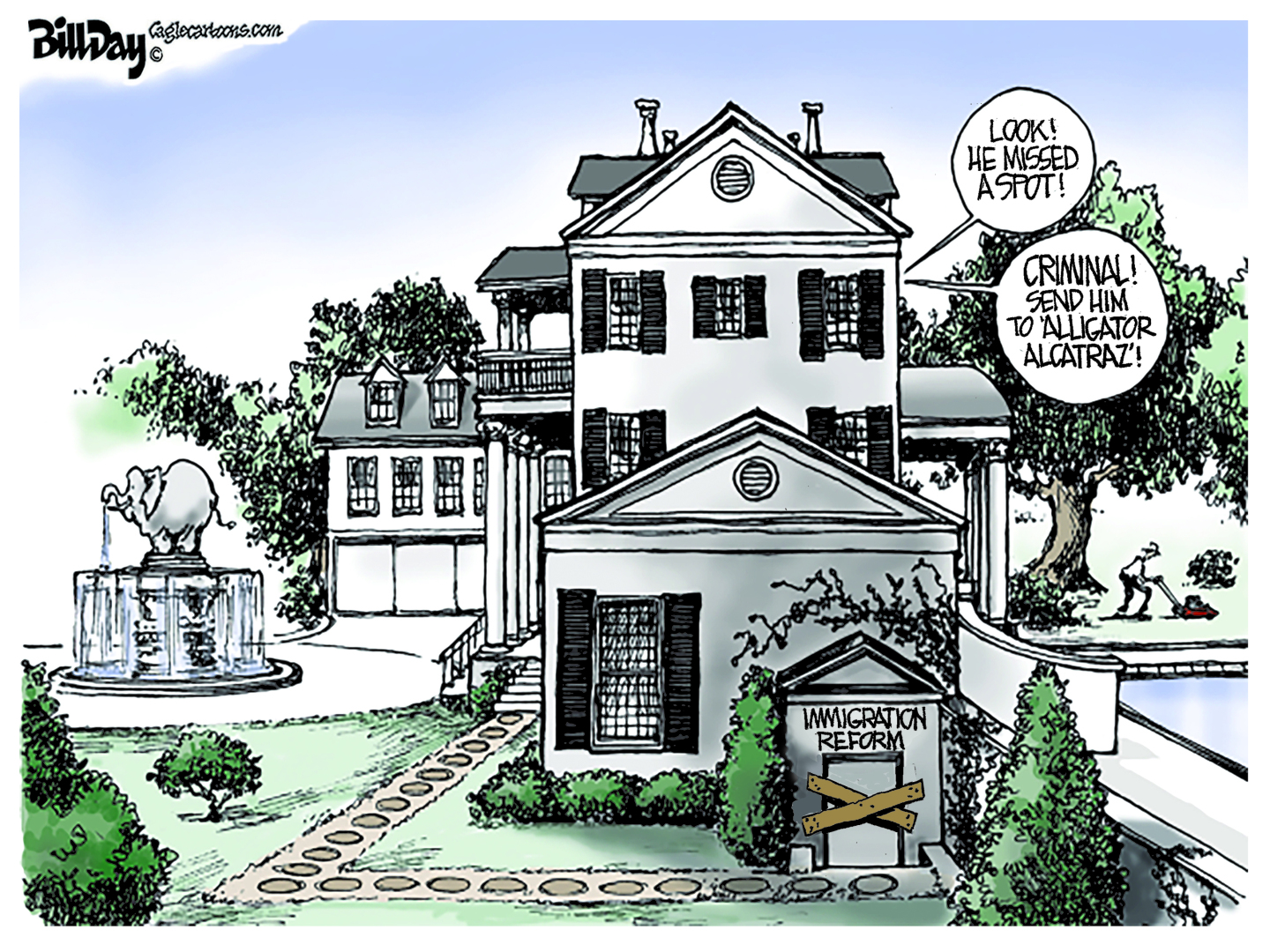 This cartoon is set outside a regal looking mansion, with a stone fountain and swimming pool. A worker is mowing the lawn. One door has been boarded up and labeled “Immigration Reform.” Two voices come from inside the mansion. One says, “Look! He missed a spot!” The other responds, “Criminal! Send him to alligator Alcatraz.”