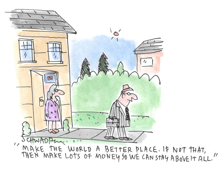 A man dressed in a suit with a briefcase leaves his house for work. His wife stands in the doorway and says, "Make the world a better place. If not that, then make lots of money so we can stay above it all."