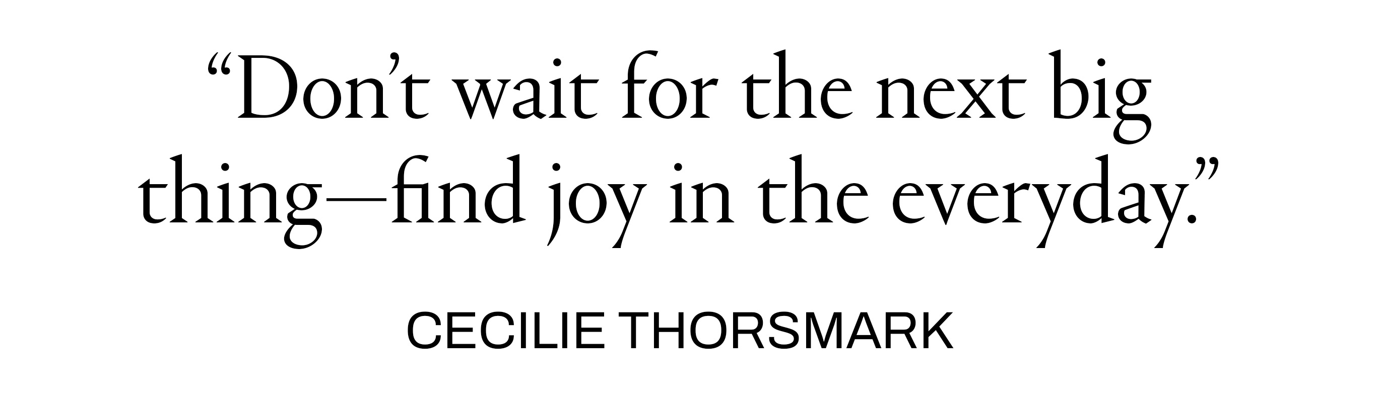 Pull quote reading &amp;ldquo;Don&amp;rsquo;t wait for the next big thing&amp;mdash;find joy in the everyday,&amp;rdquo; attributed to Cecilie Thorsmark.