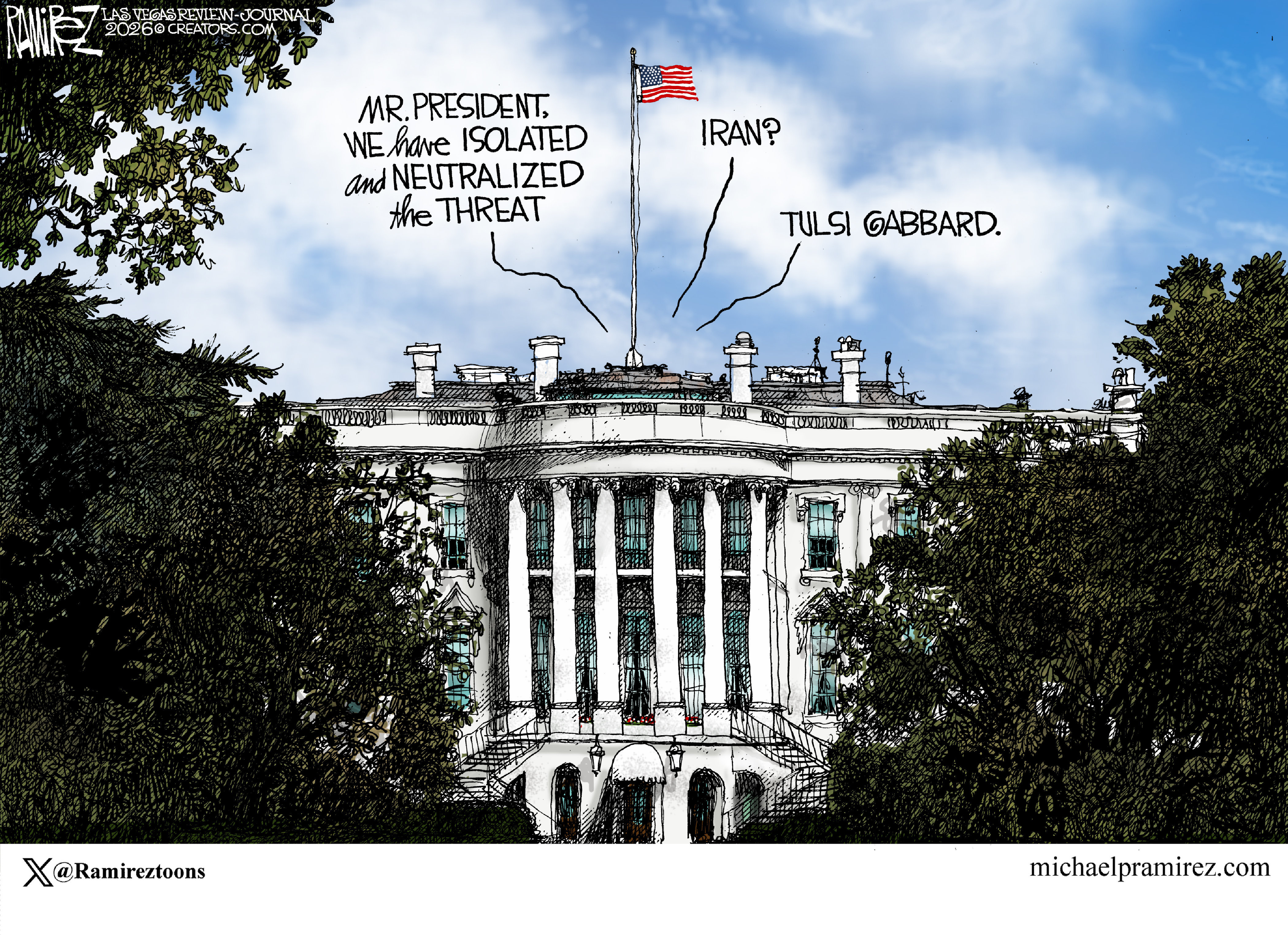This cartoon depicts the White House. A voice inside says, &amp;ldquo;Mr. President, we have isolated and neutralized the threat.&amp;rdquo; The president responds, &amp;ldquo;Iran?&amp;rdquo; The voice responds, &amp;ldquo;Tulsi Gabbard.&amp;rdquo;