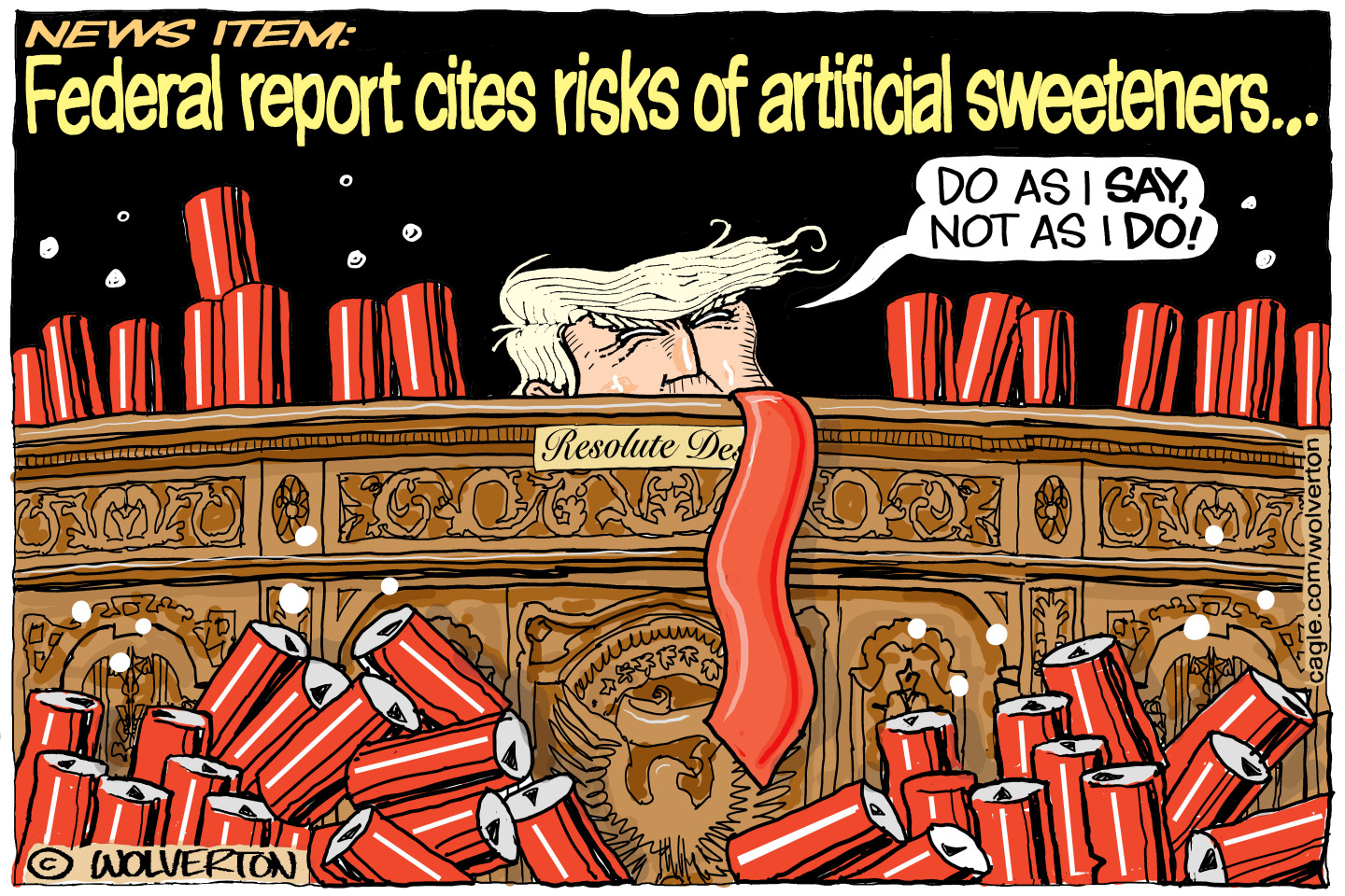 Donald Trump sits behind the resolute desk and is surrounded by hundreds of empty soda cans. The headline across the top of the cartoon reads, &amp;ldquo;News item: Federal report cites risks of artificial sweeteners&amp;hellip;&amp;rdquo; Trump says, &amp;ldquo;Do as I say, not as I do!&amp;rdquo;