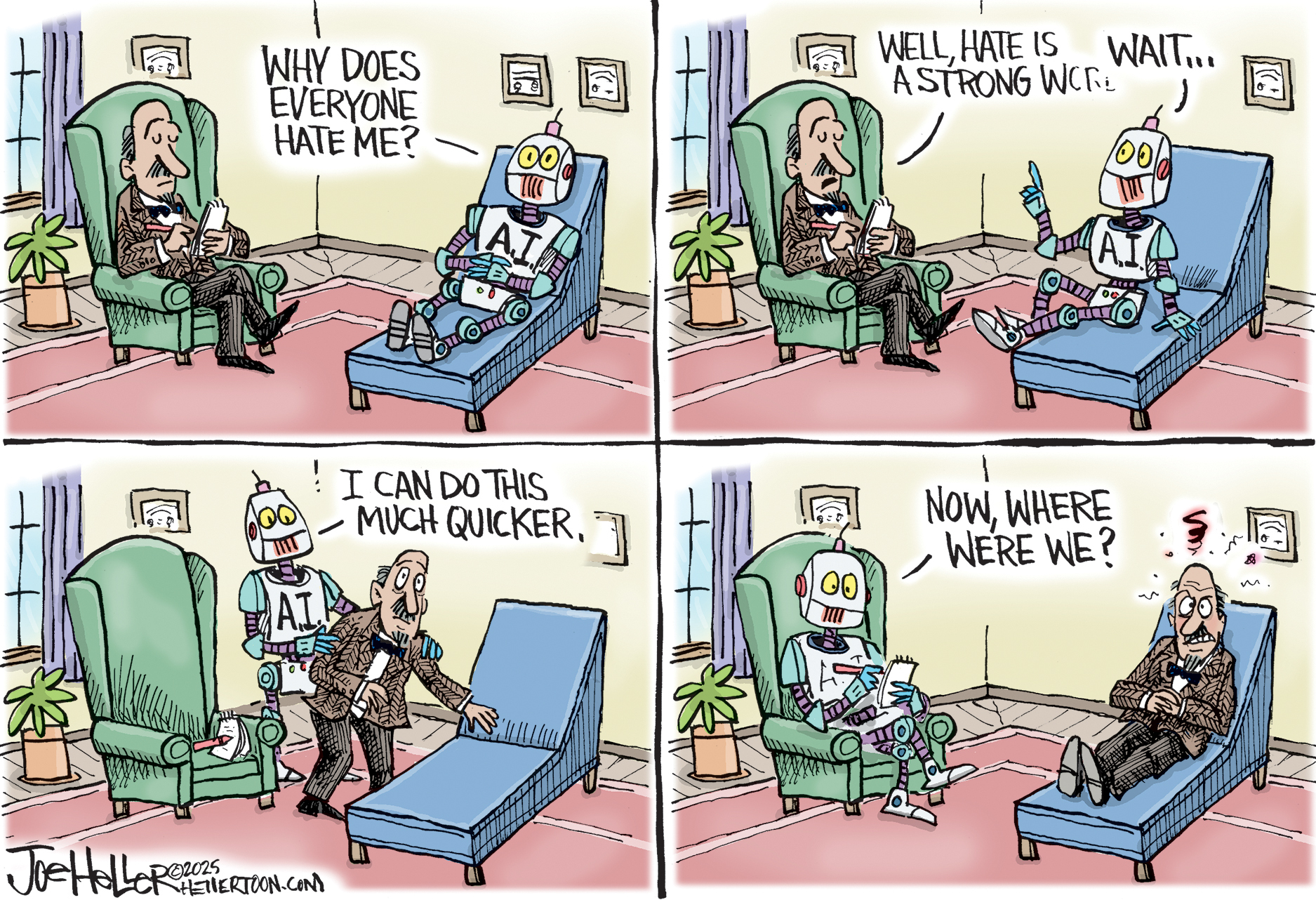 This is a four-panel cartoon that is set in a male psychiatrist's office. In the first panel, the psychiatrist sits in a chair with a notepad and pen and listens to his patient. His patient on the couch is a robot named AI. The robot says, &amp;quot;Why does everyone hate me?&amp;quot; The psychiatrist responds, &amp;quot;Well, hate is a strong word.&amp;quot; The robot says &amp;quot;Wait, I can do this much quicker.&amp;quot; It stands up and moves the psychiatrist onto the couch before it sits down in the chair. The robot picks up up notepad and pen and says, &amp;quot;Now, where were we?&amp;quot;