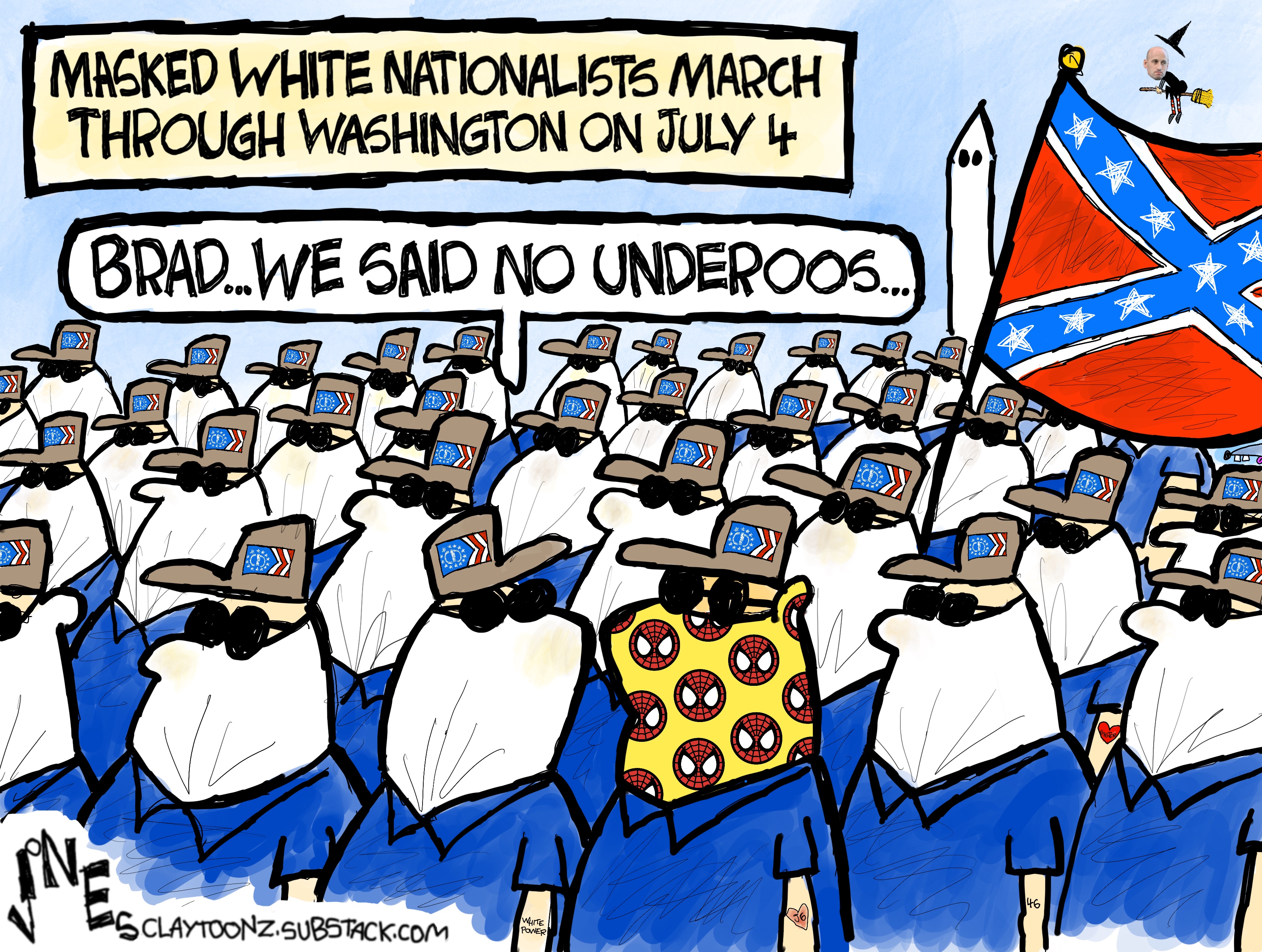 This cartoon is titled &amp;ldquo;Masked White Nationalists March Through Washington on July 4&amp;rdquo;. It depicts dozens of men in white masks, sunglasses, and matching hats. There is a Confedere Flag. One man sticks out because he has a Spiderman mask on. Someone says to him, &amp;ldquo;Brad&amp;hellip;we said no Underoos.&amp;rdquo;