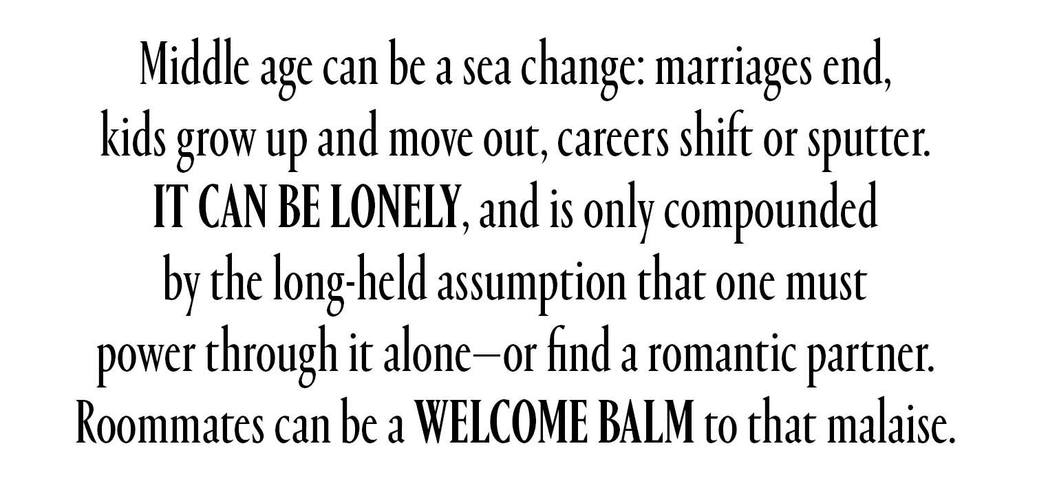 Middle age can be a sea change: marriages end, kids grow up and move out, careers shift or sputter. It can be lonely, and is only compounded by the long-held assumption that one must power through it alone—or find a romantic partner. Roommates can be a welcome balm to that malaise.