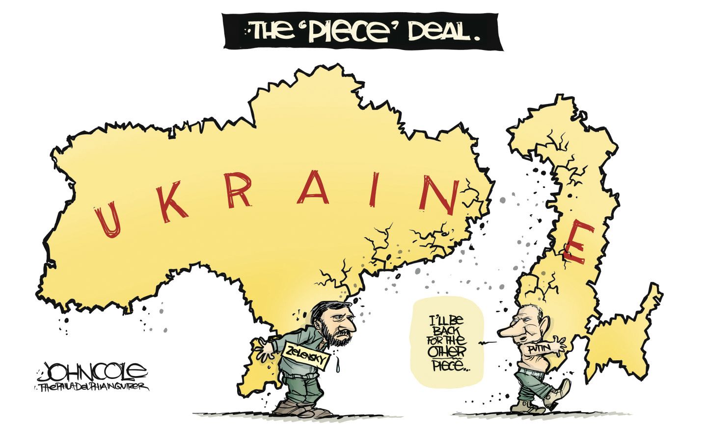 
                                This cartoon, titled &quot;THE &#039;Piece&#039; DEAL,&quot; depicts a map of Ukraine divided into two parts. The larger, western section is labeled &quot;UKRAINE,&quot; and a figure labeled &quot;ZELENSKY&quot; carries it on his back. The smaller, eastern section is being pulled away by a figure labeled &quot;PUTIN,&quot; who says, &quot;I&#039;LL Be BACK FOR THE OTHER Piece ....&quot;
                            