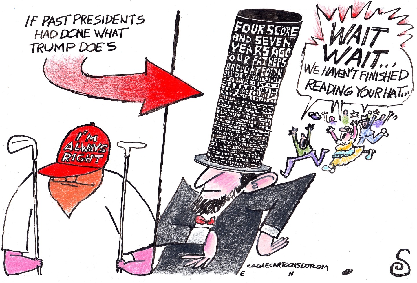 This cartoon is titled &amp;ldquo;If past presidents had done what Trump Does&amp;rdquo;. Donald Trump is at left holding golf clubs with a hat that reads, &amp;ldquo;I&amp;rsquo;m always right&amp;rdquo;. Abraham Lincoln is at right with an enormous top hat filled with words that begin with &amp;ldquo;Four score and seven years ago&amp;hellip;&amp;rdquo; He&amp;rsquo;s being chased by a group of people saying, &amp;ldquo;Wait wait! We haven&amp;rsquo;t finished reading your hat.&amp;rdquo;