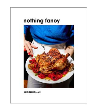 Alison Roman + Nothing Fancy: Unfussy Food for Having People Over