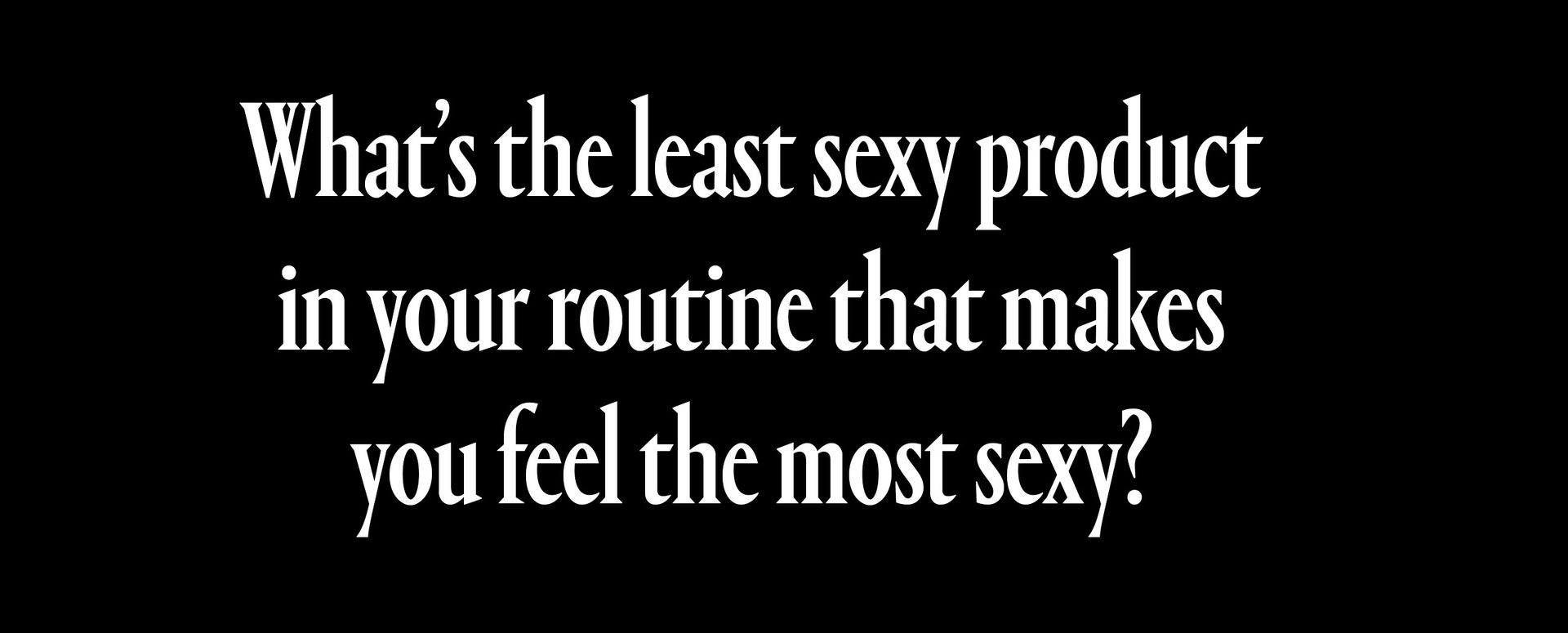 whats the least sexy product in your routien that makes you feel the most sexy