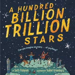 "A Hundred Billion Trillion Stars" (Greenwillow Books, 2017) by Seth Fishman and illustrated by Isabel Greenberg.