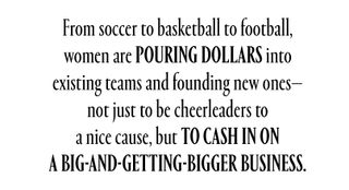 From soccer to basketball to football, women are pouring dollars into existing teams and founding new ones—not just to be cheerleaders to a nice cause, but to cash in on a big-and-getting-bigger business.