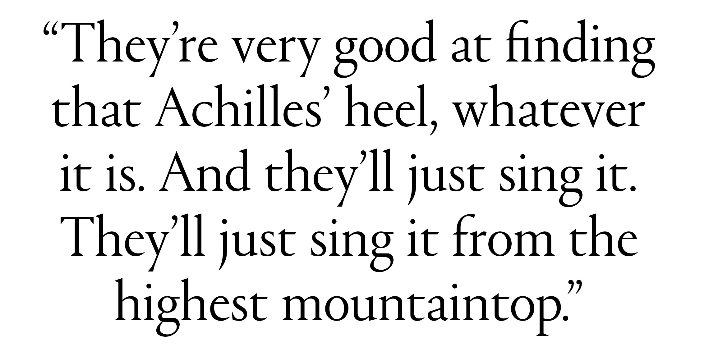 A black and white pull quote that reads: “They’re very good at finding that Achilles’ heel, whatever it is. And they’ll just sing it. They’ll just sing it from the highest mountaintop.”