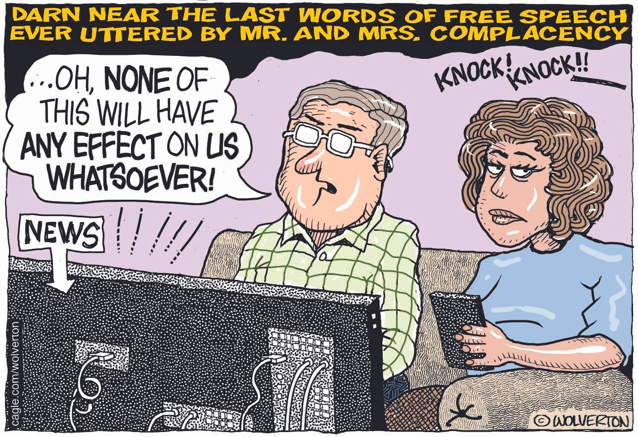 
                                This cartoon depicts a man and a woman seated in front of a television watching the news. It’s titled “Darn near the last words of free speech ever uttered by Mr. and Mrs. Complacency.” The man says, “Oh, none of this will have any effect on us whatsoever” as there is then a knock on the door.
                            