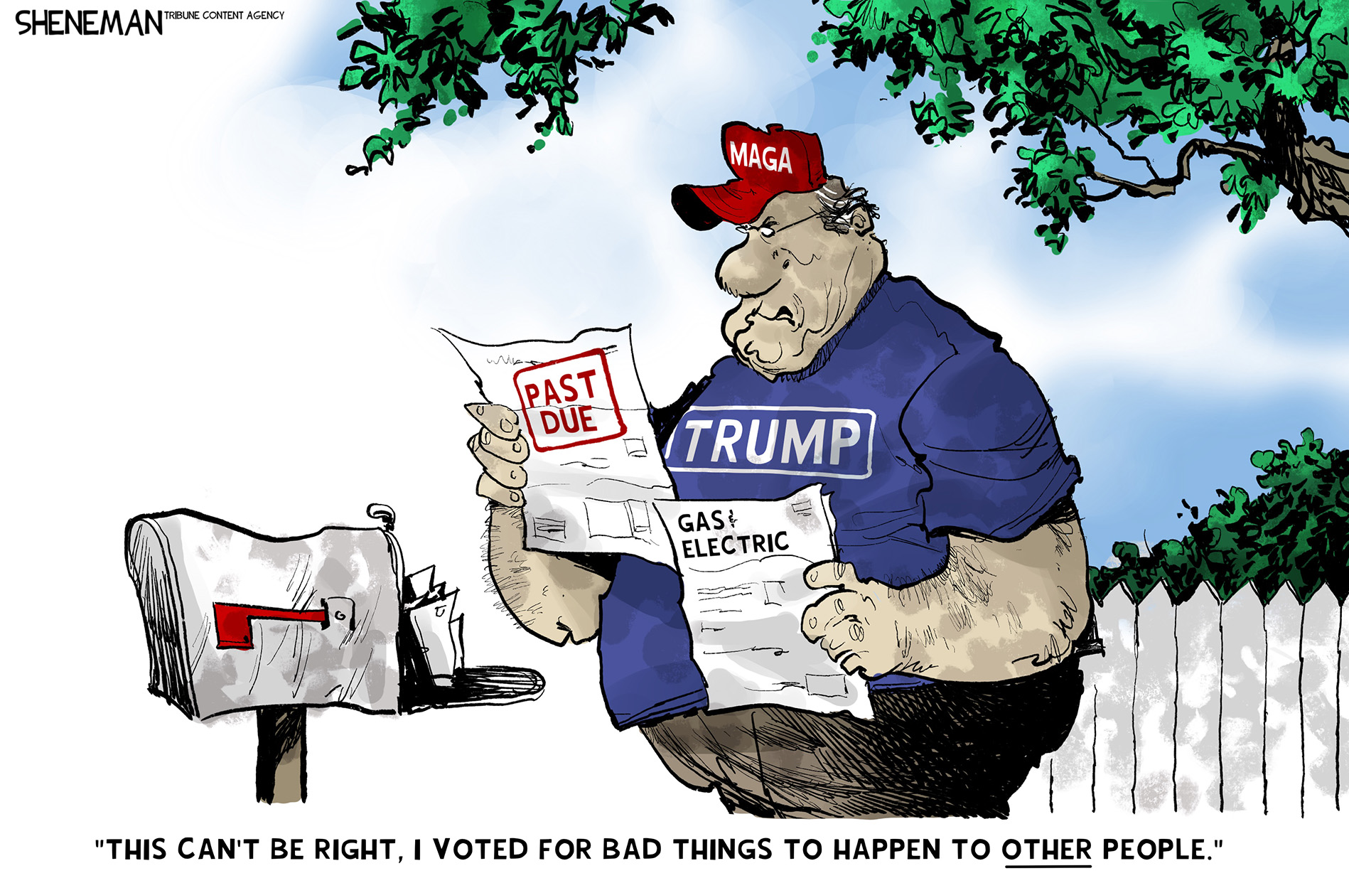 A man in a &amp;ldquo;Trump&amp;rdquo; T-shirt and a MAGA hat is at his mailbox. He holds a gas and electric bill stamped &amp;ldquo;past due.&amp;rdquo; He says, &amp;ldquo;This can&amp;rsquo;t be right. I voted for bad things to happen to OTHER people.&amp;rdquo;