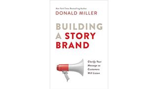 Building a Story Brand: Clarify Your Message So Customers Will Listen