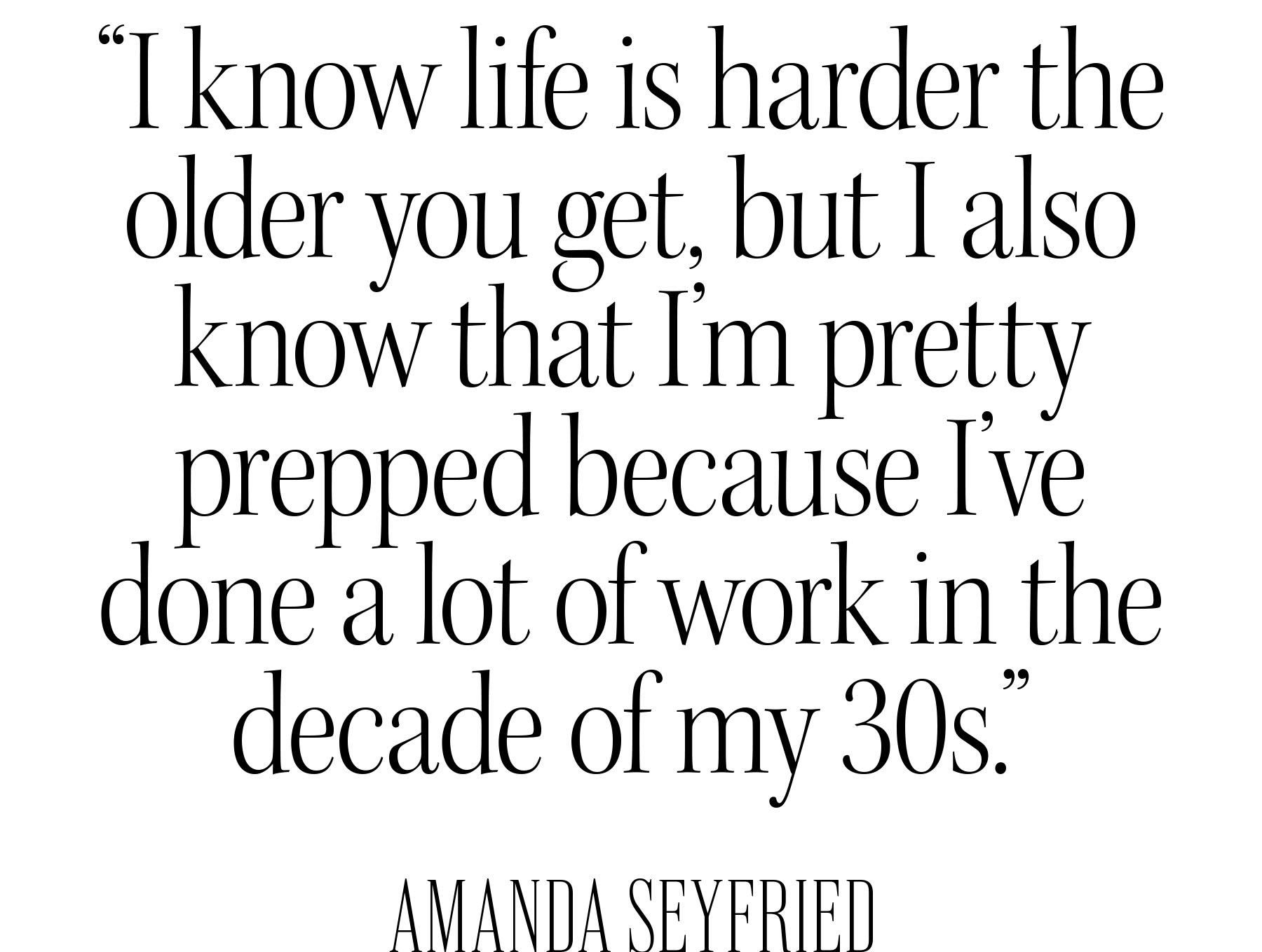 Pull quote from Amanda Seyfried&#039;s Who What Wear December cover story that reads, I know life is harder the older you get, but I also that I&#039;m pretty prepped because I&#039;ve done a lot of work in the decade of my 30s.&amp;quot;
