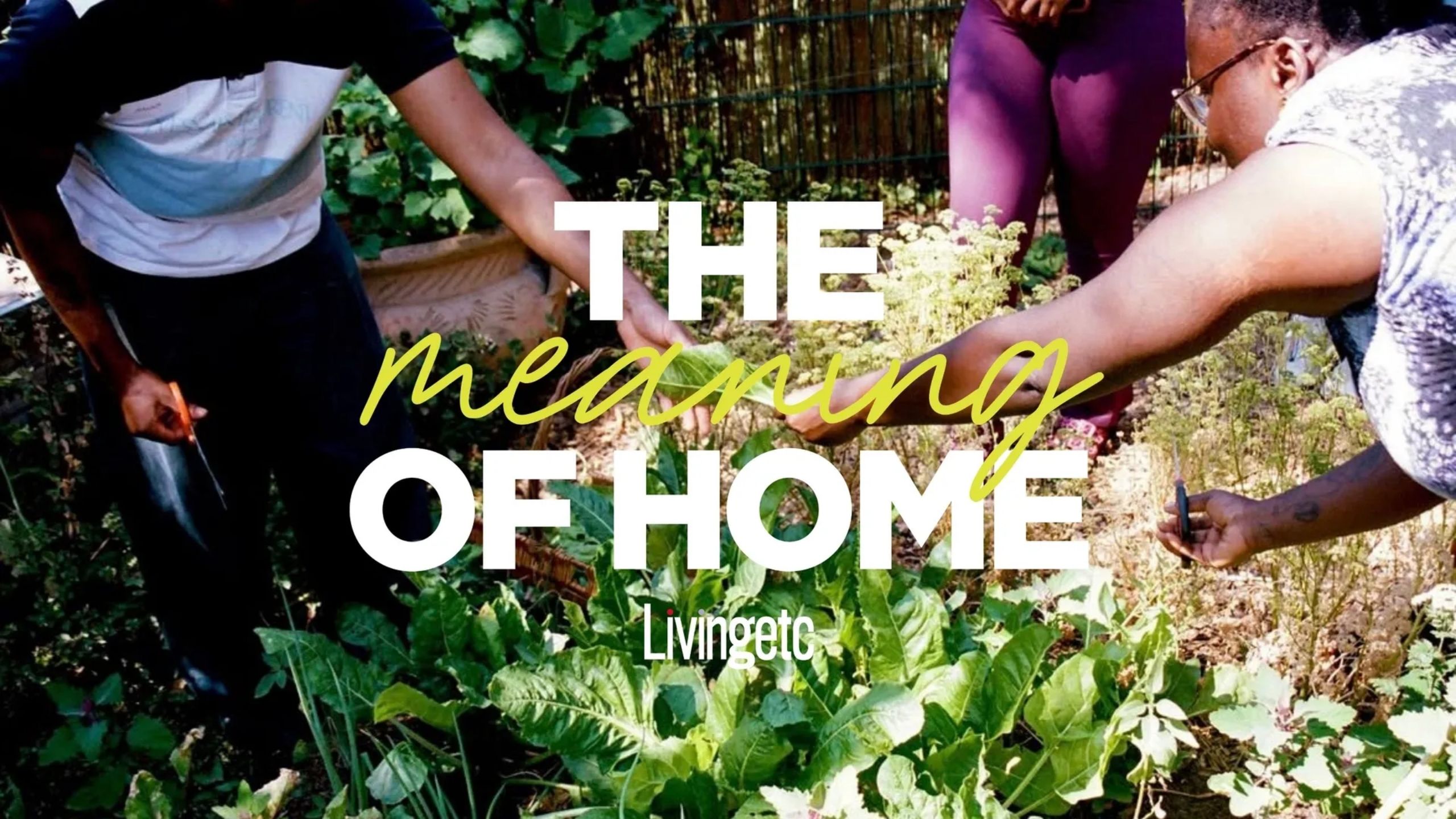 Three people, captured up close and working in a community garden, pass each other gardening tools while wearing summer clothes. Over them is a banner reading "THE Meaning OF HOME Livingetc".
