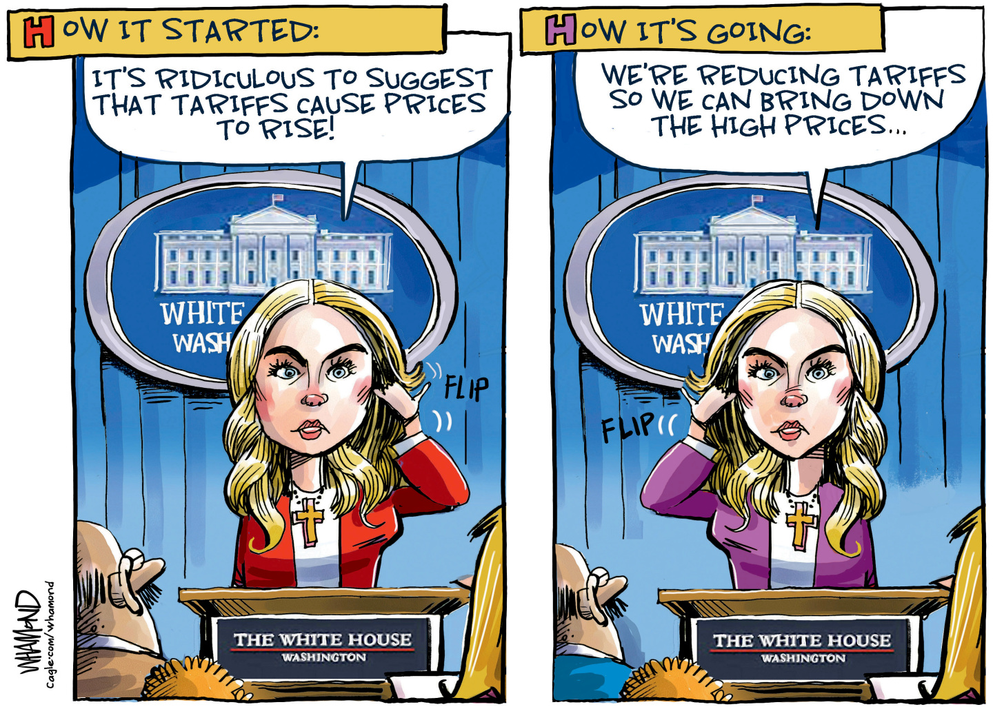 This two panel cartoon shows White House Press Secretary Karoline Leavitt at the podium. On the left side, titled How it Started, Leavitt says &amp;ldquo;It&amp;rsquo;s ridiculous to suggest that tariffs cause prices to rise!&amp;rdquo; The right side is titled &amp;ldquo;How it&amp;rsquo;s going&amp;rdquo; and Leavitt says, &amp;ldquo;We&amp;rsquo;re reducing tariffs so we can bring down the high prices&amp;hellip;&amp;rdquo;