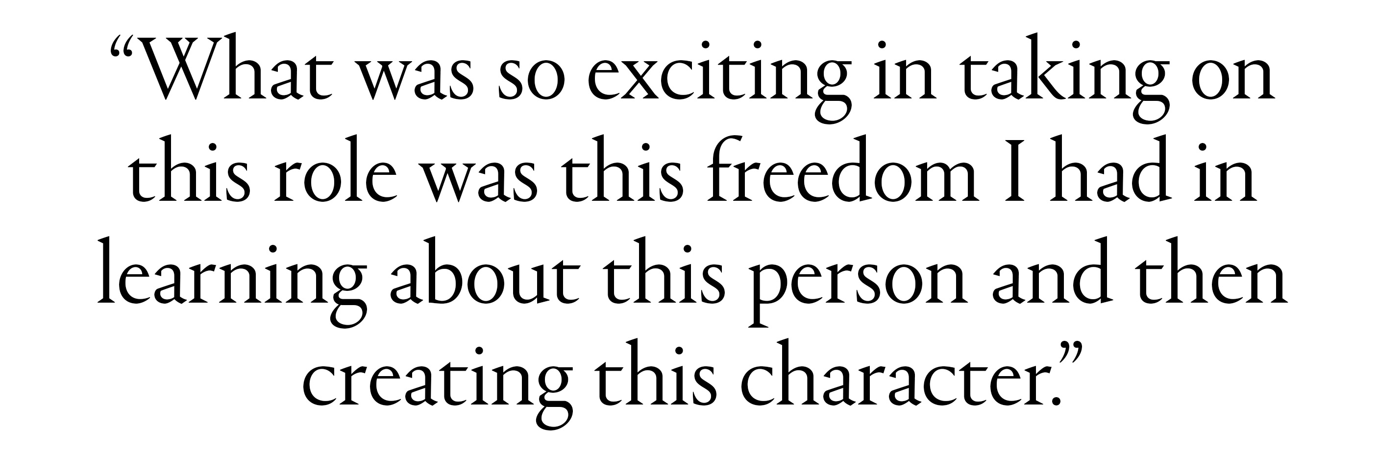 &amp;ldquo;What was so exciting in taking on this role was this freedom I had in learning about this person and then creating this character."